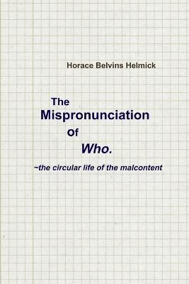 The Mispronunciation of Who: the Circular Life of the Malcontent - Horace Helmick - cover