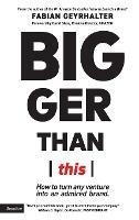 Bigger Than This: How to turn any venture into an admired brand - Fabian Geyrhalter - cover