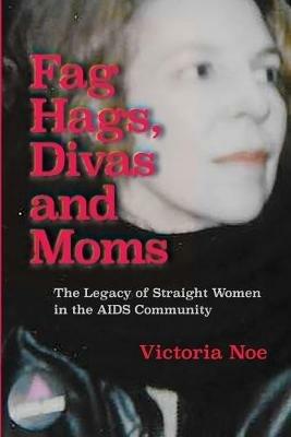 F*g Hags, Divas and Moms: : The Legacy of Straight Women in the AIDS Community - Victoria Noe - cover