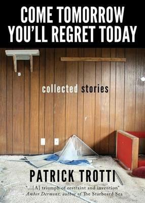 Come Tomorrow You'll Regret Today: Collected Stories - Patrick Trotti - cover