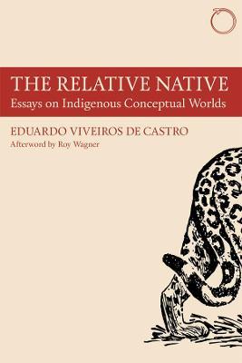 The Relative Native – Essays on Indigenous Conceptual Worlds - Eduardo Viveiros De Cas,Roy Wagner,Martin Holbraad - cover