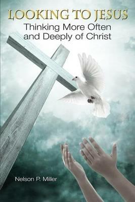Looking to Jesus: Thinking More Often and Deeply of Christ - Nelson P Miller - cover