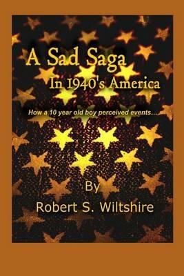 A Sad Saga In 1940's America: How A 10 Year Old Boy Perceived Events... - Robert Snow Wiltshire,Susan Seawolf-Hayes - cover