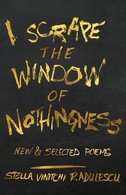 I Scrape the Window of Nothingness: New & Selected Poems - Stella Vinitchi Radulescu - cover