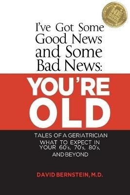 I've Got Some Good News and Some Bad News: You're Old: Tales of a Geriatrician, What to Expect in Your 60's, 70's, 80's, and Beyond - David Bernstein - cover