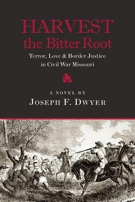Harvest the Bitter Root: Terror, Love & Border Justice in Civil War Missouri - Joseph F Dwyer - cover