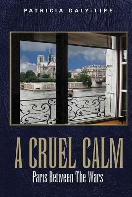 A Cruel Calm: Paris Between the Wars - Patricia Daly-Lipe - cover