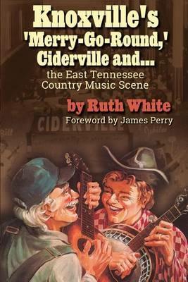 Knoxville's 'merry-Go-Round, ' Ciderville And...: The East Tennessee Country Music Scene - Ruth White - cover