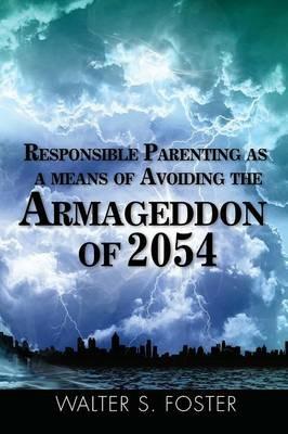 Responsible Parenting as a Means of Avoiding the Armageddon of 2054 - Walter S Foster - cover