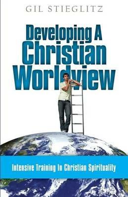 Developing a Christian Worldview: Intensive Training in Christian Spirituality - Gil Stieglitz - cover