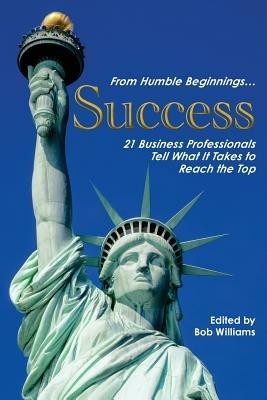 From Humble Beginnings... Success: 21 Business Professionals Tell What It Takes to Reach the Top - cover