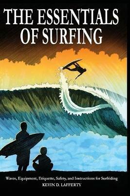 The Essentials of Surfing: The authoritative guide to waves, equipment, etiquette, safety, and instructions for surfriding - Kevin D. Lafferty - cover