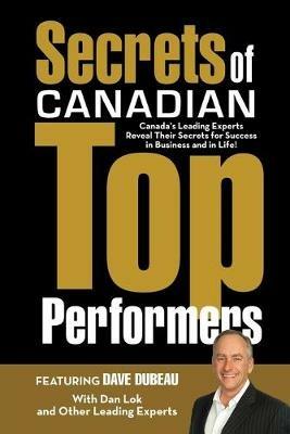 Secrets of Canadian Top Performers: Canada's Leading Experts Reveal Their Secrets for Success in Business and in Life! - Dave Dubeau,Dan Lok - cover