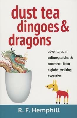 Dust Tea, Dingoes & Dragons: Adventures in Culture, Cuisine & Commerce from a Globe-Trekking Executive - R F Hemphill - cover