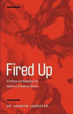 Fired Up: Kindling and Keeping the Spark in Creative Teams - Andrew Johnston - cover