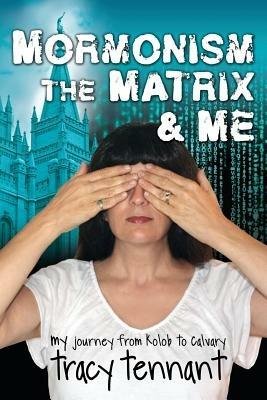 Mormonism, the Matrix, and Me: My Journey from Kolob to Calvary - Tracy Tennant - cover