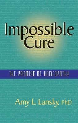 Impossible Cure: The Promise of Homeopathy - Amy L Lansky - cover