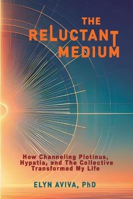 The Reluctant Medium - How Channeling Plotinus, Hypatia, and The Collective Transformed My Life - Elyn Aviva - cover