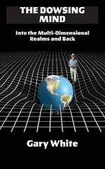 The Dowsing Mind: Into the Multi-Dimensional Realms and Back