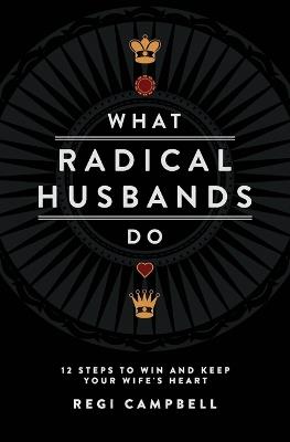 What Radical Husbands Do: 12 Steps to Win and Keep Your Wife's Heart - Regi Campbell - cover