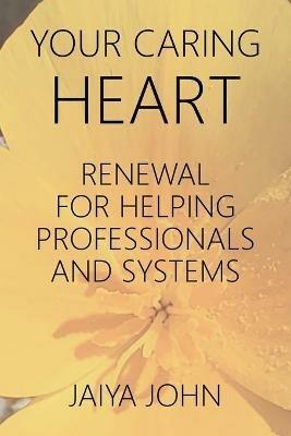 Your Caring Heart: Renewal for Helping Professionals and Systems - Jaiya John - cover
