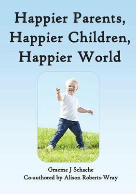 Happier Parents, Happier Children, Happier World - Graeme J Schache,Alison Roberts-Wray - cover