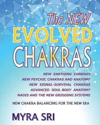 The NEW EVOLVED CHAKRAS - NEW CHAKRA BALANCING FOR THE NEW ERA: New Earthing Chakras, New Psychic Chakras and Anatomy, New Signal-Survival Chakras, Advanced Soul Body Anatomy, Nadis and The New Gridding Systems - Myra Sri - cover