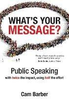 What's Your Message?: Public Speaking with Twice the Impact Using Half the Effort - CAM Barber - cover