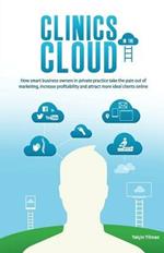 Clinics in the Cloud: How Smart Business Owners in Private Practice Take the Pain Out of Marketing, Increase Profitability and Attract More