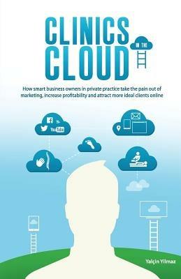 Clinics in the Cloud: How Smart Business Owners in Private Practice Take the Pain Out of Marketing, Increase Profitability and Attract More - Yalcin Yilmaz - cover