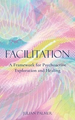 Facilitation: A Framework for Psychoactive Exploration and Healing - Julian Palmer - cover