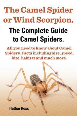 The Camel Spider or Wind Scorpion, The Complete Guide to Camel Spiders. - Ross Hathai - cover