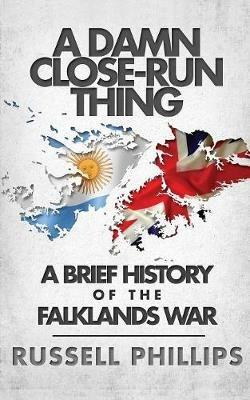 A Damn Close-Run Thing: A Brief History of the Falklands Conflict - Russell Phillips - cover