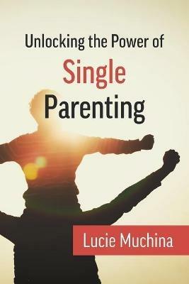 Unlocking the Power of Single Parenting - Lucie Muchina - cover