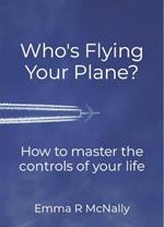 Who's Flying Your Plane?: How to master the controls of your life
