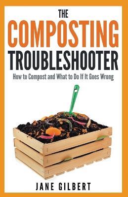 The Composting Troubleshooter: How to Compost and What to Do If it Goes Wrong - Jane Gilbert - cover