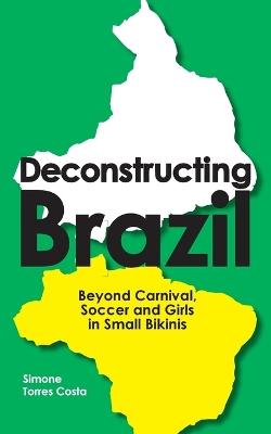 Deconstructing Brazil: Beyond Carnival, Soccer and Girls in Small Bikinis - Simone Torres Costa - cover