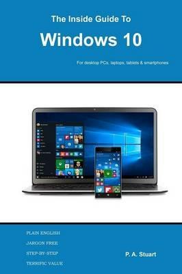 The Inside Guide to Windows 10: For desktop computers, laptops, tablets and smartphones - P a Stuart - cover
