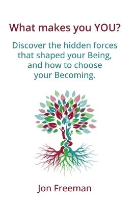 What Makes You YOU?: Discover the hidden forces that shaped your Being - and how to choose your Becoming - Jon Freeman - cover