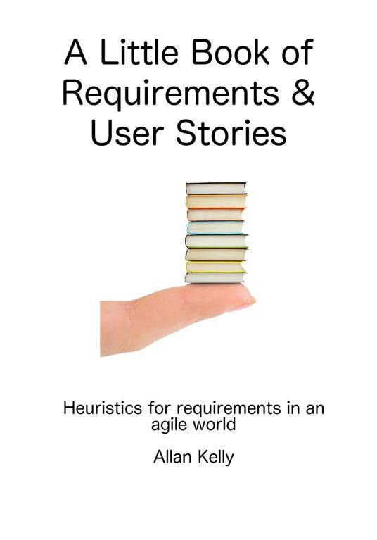 A Little Book about Requirements and User Stories: Heuristics for Requirements in an Agile World