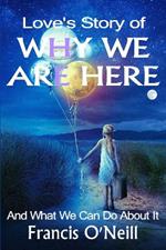 Love's Story of Why We Are Here: And what we can do about it
