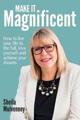 Make It Magnificent: How to live your life to the full, love yourself and achieve your dreams - Sheila Mulvenney - cover