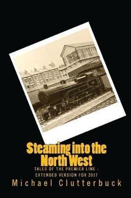 Steaming into the North West: Tales of the Premier Line - Extended Version for 2017 - Michael Clutterbuck - cover