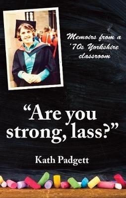 "Are You Strong, Lass?": "You'll Need to be Working Here...: Memoirs from a 1970s Yorkshire Classroom - Kath Padgett - cover