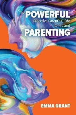 The Powerful Proactive Parent's Guide to Present Parenting - Emma Grant - cover