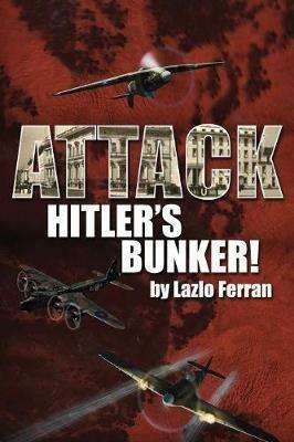 Attack Hitler's Bunker!: The RAF Secret Raid to bomb Hitler's Berlin Bunker that Never Happened - Probably - Lazlo Ferran - cover