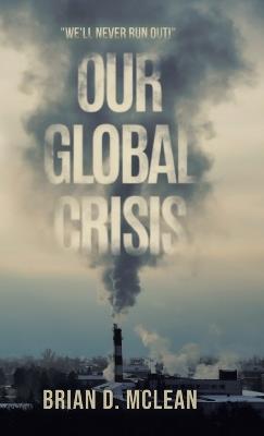Our Global Crisis: "We'll Never Run Out!" - Brian D McLean - cover