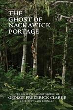 The Ghost of Nackawick Portage: The Collected Short Stories of George Frederick Clarke