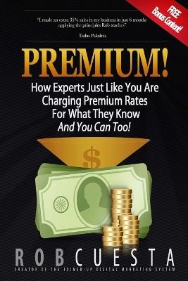 Premium!: How Experts Just Like You Are Charging Premium Rates For What They Know And You Can Too! - Rob Cuesta - cover