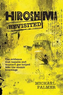 Hiroshima Revisited: The evidence that napalm and mustard gas helped fake the nuclear bombings - Michael Palmer - cover